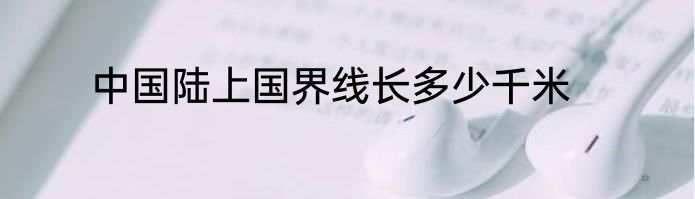 中国陆上国界线长多少千米