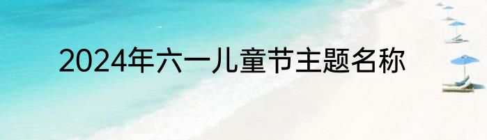 2024年六一儿童节主题名称