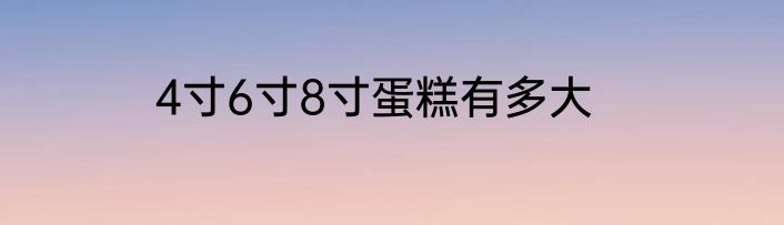 4寸6寸8寸蛋糕有多大