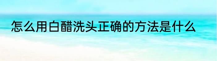 怎么用白醋洗头正确的方法是什么