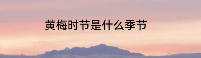 黄梅时节是什么季节
