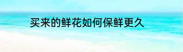 买来的鲜花如何保鲜更久