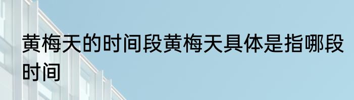 黄梅天的时间段黄梅天具体是指哪段时间