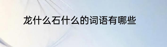 龙什么石什么的词语有哪些
