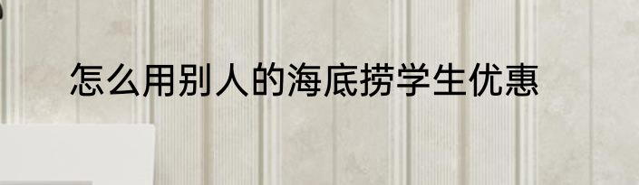 怎么用别人的海底捞学生优惠
