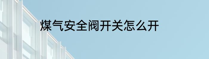煤气安全阀开关怎么开