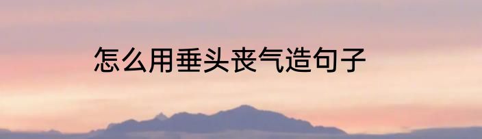 怎么用垂头丧气造句子