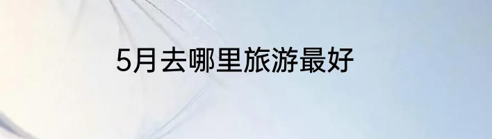 5月去哪里旅游最好