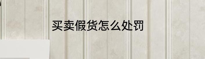 买卖假货怎么处罚