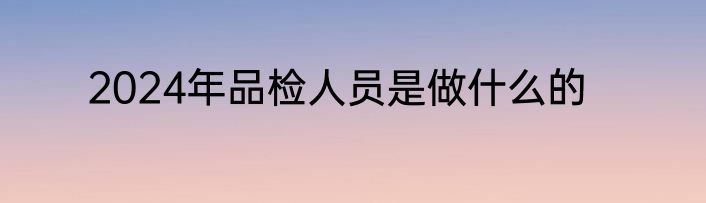 2024年品检人员是做什么的