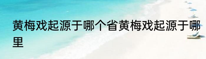 黄梅戏起源于哪个省黄梅戏起源于哪里