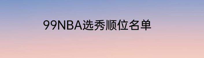 99NBA选秀顺位名单