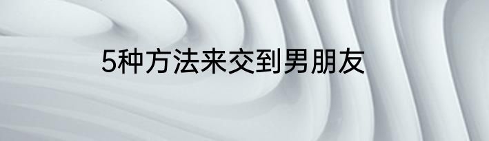5种方法来交到男朋友