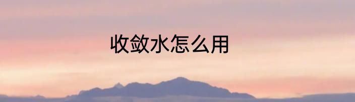 收敛水怎么用