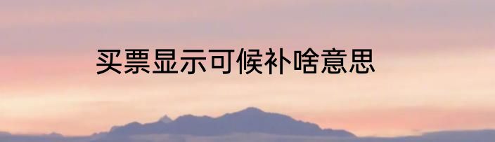 买票显示可候补啥意思