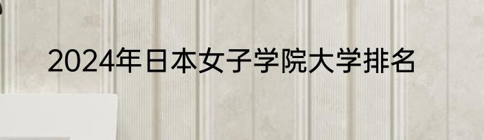 2024年日本女子学院大学排名
