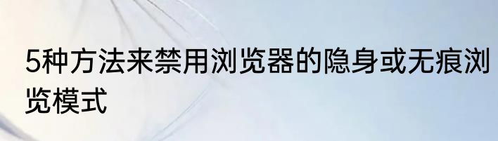 5种方法来禁用浏览器的隐身或无痕浏览模式