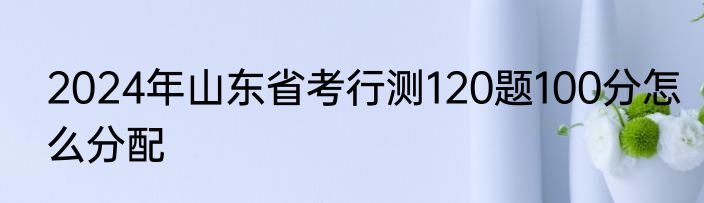 2024年山东省考行测120题100分怎么分配