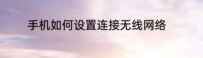 手机如何设置连接无线网络