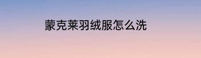 蒙克莱羽绒服怎么洗