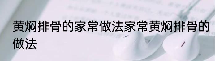 黄焖排骨的家常做法家常黄焖排骨的做法