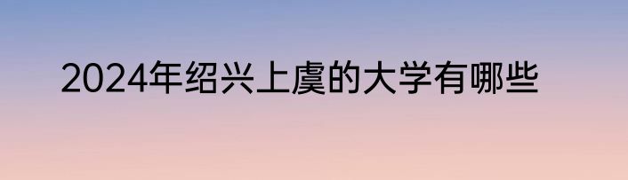 2024年绍兴上虞的大学有哪些
