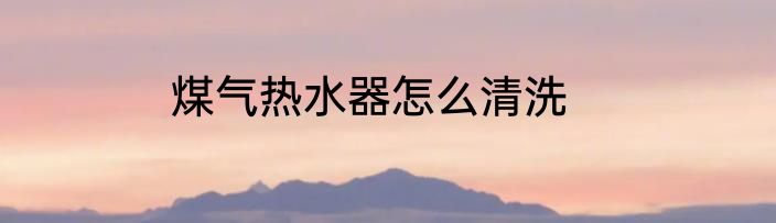 煤气热水器怎么清洗