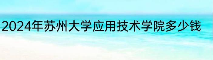 2024年苏州大学应用技术学院多少钱