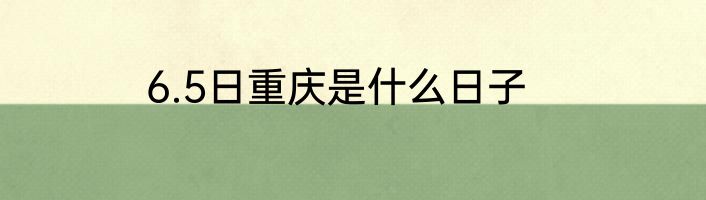 6.5日重庆是什么日子
