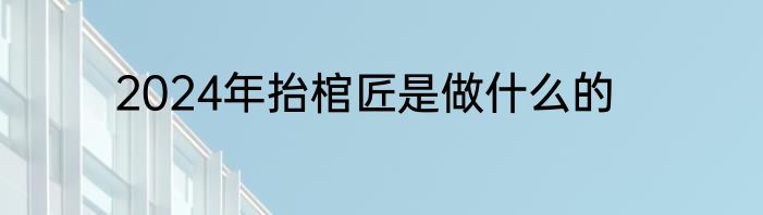 2024年抬棺匠是做什么的