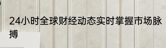 24小时全球财经动态实时掌握市场脉搏
