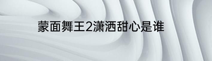 蒙面舞王2潇洒甜心是谁