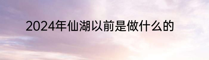 2024年仙湖以前是做什么的