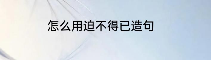 怎么用迫不得已造句