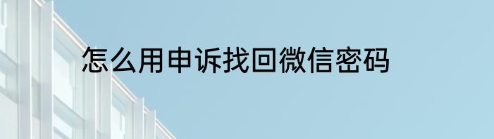 怎么用申诉找回微信密码