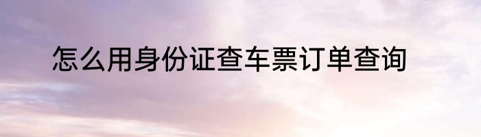 怎么用身份证查车票订单查询
