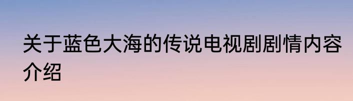 关于蓝色大海的传说电视剧剧情内容介绍