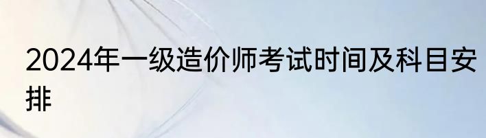 2024年一级造价师考试时间及科目安排