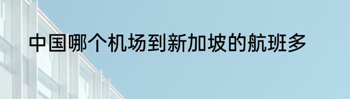 中国哪个机场到新加坡的航班多
