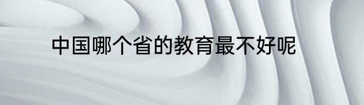 中国哪个省的教育最不好呢