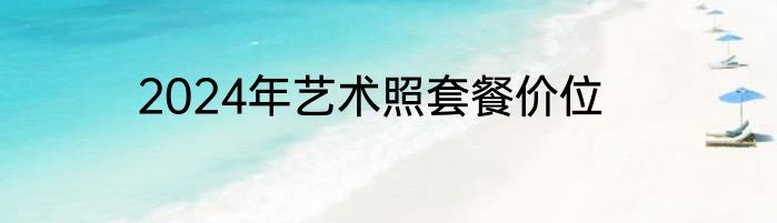 2024年艺术照套餐价位