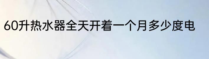60升热水器全天开着一个月多少度电