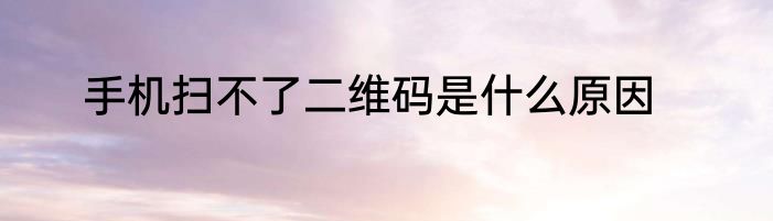 手机扫不了二维码是什么原因
