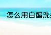 怎么用白醋洗头正确的方法是什么