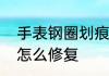 手表钢圈划痕怎么处理手表钢圈划痕怎么修复