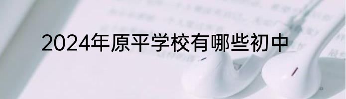 2024年原平学校有哪些初中