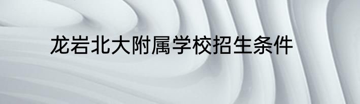 龙岩北大附属学校招生条件