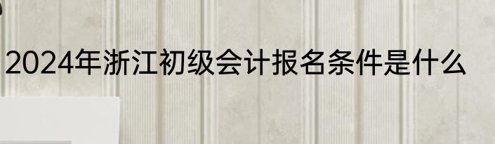 2024年浙江初级会计报名条件是什么