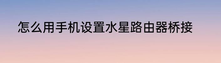 怎么用手机设置水星路由器桥接