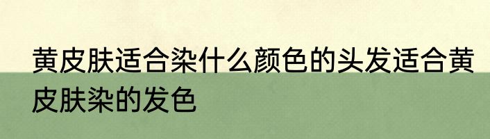 黄皮肤适合染什么颜色的头发适合黄皮肤染的发色